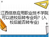 江西信息应用职业技术学院可以进校后转专业吗？(入校后能否转专业)