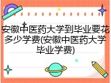 安徽中医药大学到毕业要花多少学费(安徽中医药大学毕业学费)