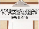 潍坊科技学院有没有就业指导，好就业吗(潍坊科技学院就业如何)