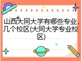 山西大同大学有哪些专业，几个校区(大同大学专业校区)
