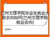 兰州文理学院毕业生就业大致去向如何(兰州文理学院就业去向)