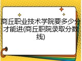 商丘职业技术学院要多少分才能进(商丘职院录取分数线)