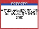 吉林医药学院建校时间是哪一年？(吉林医药学院何时建校)