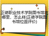正德职业技术学院图书馆在哪里，怎么样(正德学院图书馆位置评价)
