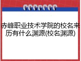 赤峰职业技术学院的校名来历有什么渊源(校名渊源)
