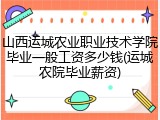 山西运城农业职业技术学院毕业一般工资多少钱(运城农院毕业薪资)