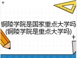 铜陵学院是国家重点大学吗(铜陵学院是重点大学吗)