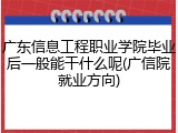广东信息工程职业学院毕业后一般能干什么呢(广信院就业方向)