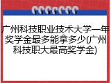 广州科技职业技术大学一年奖学金最多能拿多少(广州科技职大最高奖学金)