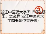 浙江中医药大学图书馆在哪里，怎么样(浙江中医药大学图书馆位置评价)