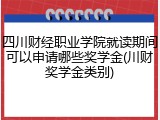 四川财经职业学院就读期间可以申请哪些奖学金(川财奖学金类别)