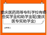 重庆医药高等专科学校有哪些奖学金和助学金呢(重庆医专奖助学金)