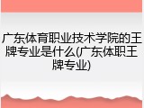 广东体育职业技术学院的王牌专业是什么(广东体职王牌专业)