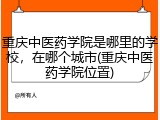 重庆中医药学院是哪里的学校，在哪个城市(重庆中医药学院位置)