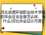 河北资源环境职业技术学院的毕业证含金量怎么样，为什么(河北毕业证认可度)