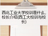 西北工业大学校训是什么，校长介绍(西工大校训与校长)