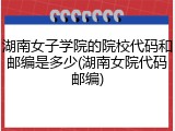湖南女子学院的院校代码和邮编是多少(湖南女院代码邮编)