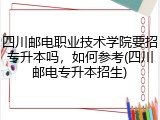 四川邮电职业技术学院要招专升本吗，如何参考(四川邮电专升本招生)