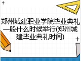 郑州城建职业学院毕业典礼一般什么时候举行(郑州城建毕业典礼时间)