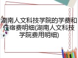 湖南人文科技学院的学费和住宿费明细(湖南人文科技学院费用明细)