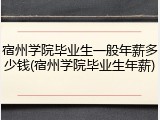 宿州学院毕业生一般年薪多少钱(宿州学院毕业生年薪)