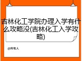 吉林化工学院办理入学有什么攻略没(吉林化工入学攻略)