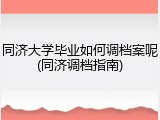同济大学毕业如何调档案呢(同济调档指南)