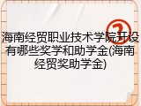 海南经贸职业技术学院开设有哪些奖学和助学金(海南经贸奖助学金)