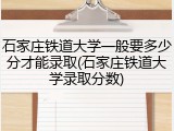 石家庄铁道大学一般要多少分才能录取(石家庄铁道大学录取分数)