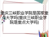重庆三峡职业学院是国家重点大学吗(重庆三峡职业学院是重点大学吗)