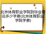 北京体育职业学院到毕业要花多少学费(北京体育职业学院学费)