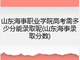 山东海事职业学院高考需多少分能录取呢(山东海事录取分数)