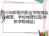 四川华新现代职业学院地址在哪里，学校地理位置(华新学院地址)