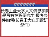 长春工业大学人文信息学院是否有在职研究生,报考条件如何(长春工大在职读研条件)