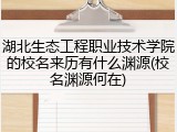 湖北生态工程职业技术学院的校名来历有什么渊源(校名渊源何在)