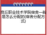 商丘职业技术学院宿舍一般是怎么分配的(宿舍分配方式)