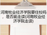 河南牧业经济学院要住校吗，是否能走读(河南牧业经济学院走读)