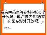 安庆医药高等专科学校对外开放吗，能否进去参观(安庆医专对外开放吗)