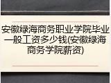 安徽绿海商务职业学院毕业一般工资多少钱(安徽绿海商务学院薪资)