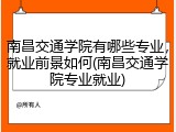 南昌交通学院有哪些专业，就业前景如何(南昌交通学院专业就业)