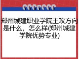 郑州城建职业学院主攻方向是什么，怎么样(郑州城建学院优势专业)