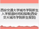 西安交通大学城市学院新生入学报道时间和指南(西安交大城市学院新生报到)