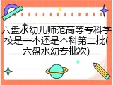 六盘水幼儿师范高等专科学校是一本还是本科第二批(六盘水幼专批次)