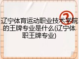 辽宁体育运动职业技术学院的王牌专业是什么(辽宁体职王牌专业)