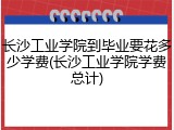 长沙工业学院到毕业要花多少学费(长沙工业学院学费总计)
