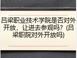 吕梁职业技术学院是否对外开放，让进去参观吗？(吕梁职院对外开放吗)