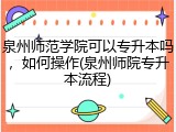 泉州师范学院可以专升本吗，如何操作(泉州师院专升本流程)
