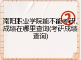 南阳职业学院能不能考研，成绩在哪里查询(考研成绩查询)