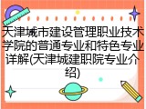 天津城市建设管理职业技术学院的普通专业和特色专业详解(天津城建职院专业介绍)