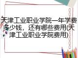 天津工业职业学院一年学费多少钱，还有哪些费用(天津工业职业学院费用)